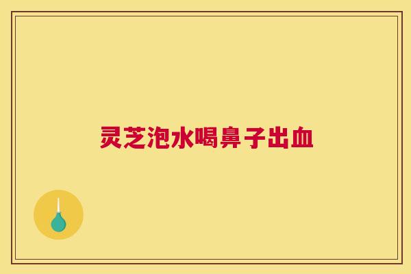 灵芝泡水喝鼻子出血