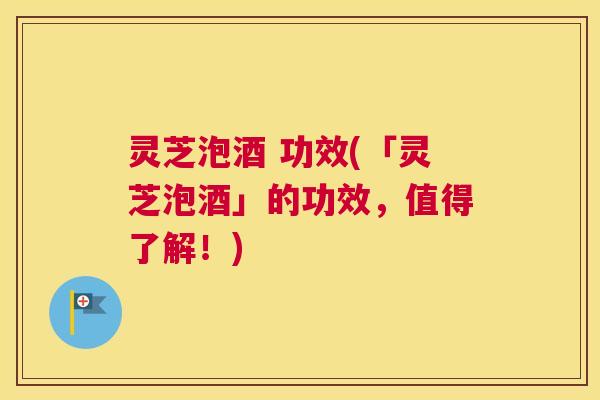 灵芝泡酒 功效(「灵芝泡酒」的功效，值得了解！)