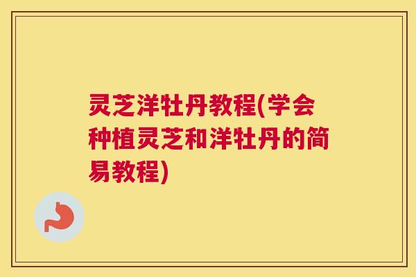 灵芝洋牡丹教程(学会种植灵芝和洋牡丹的简易教程)