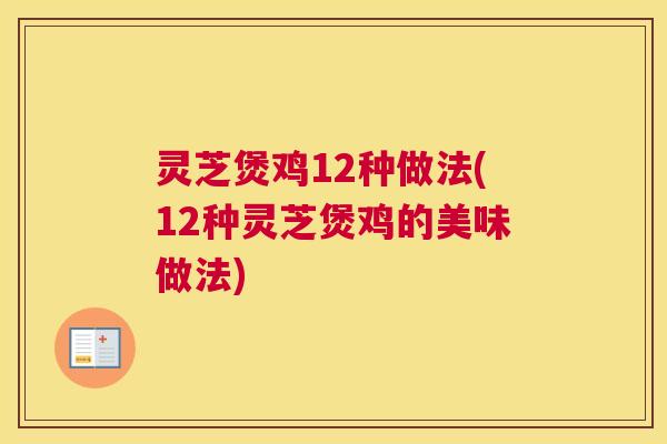灵芝煲鸡12种做法(12种灵芝煲鸡的美味做法)