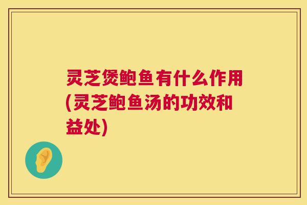 灵芝煲鲍鱼有什么作用(灵芝鲍鱼汤的功效和益处)