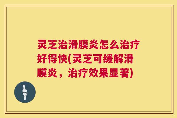 灵芝治滑膜炎怎么治疗好得快(灵芝可缓解滑膜炎，治疗效果显著)