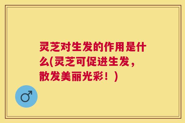 灵芝对生发的作用是什么(灵芝可促进生发，散发美丽光彩！)