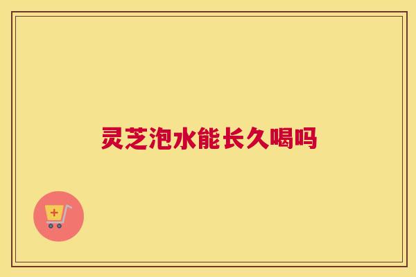 灵芝泡水能长久喝吗
