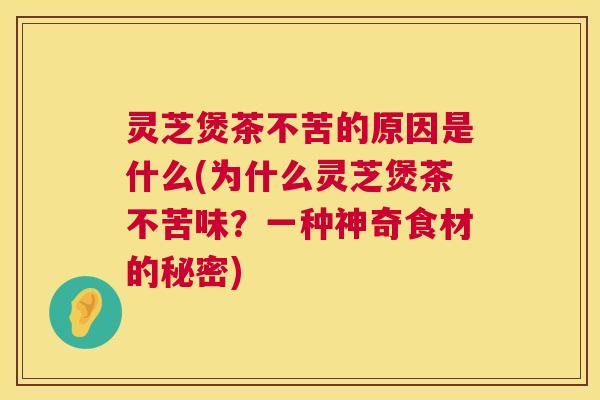 灵芝煲茶不苦的原因是什么(为什么灵芝煲茶不苦味？一种神奇食材的秘密)