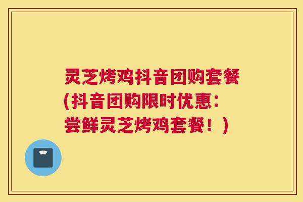 灵芝烤鸡抖音团购套餐(抖音团购限时优惠：尝鲜灵芝烤鸡套餐！)