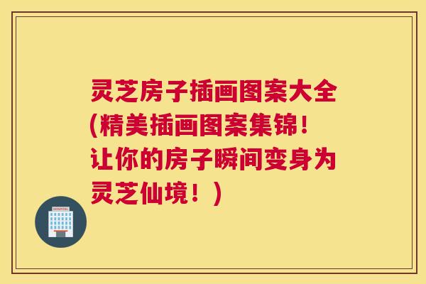 灵芝房子插画图案大全(精美插画图案集锦!让你的房子瞬间变身为灵芝仙境!) 灵芝房子插画图案大全(精美插画图案集锦!让你的房子瞬间变身为灵芝仙境!)