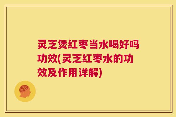 灵芝煲红枣当水喝好吗功效(灵芝红枣水的功效及作用详解) 灵芝煲红枣当水喝好吗功效(灵芝红枣水的功效及作用详解)