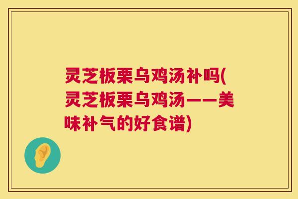 灵芝板栗乌鸡汤补吗(灵芝板栗乌鸡汤——美味的好食谱)