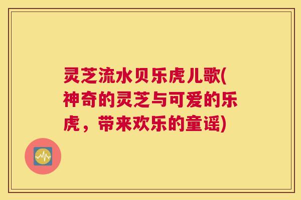灵芝流水贝乐虎儿歌(神奇的灵芝与可爱的乐虎，带来欢乐的童谣)