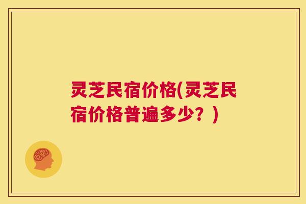 灵芝民宿价格(灵芝民宿价格普遍多少？)