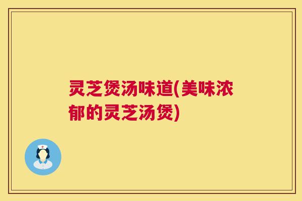 灵芝煲汤味道(美味浓郁的灵芝汤煲)