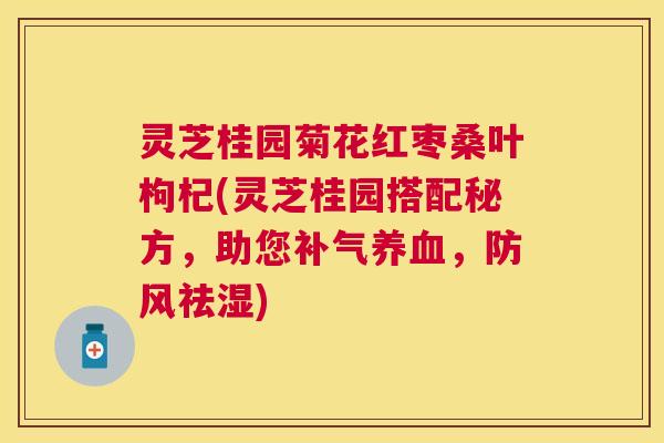 灵芝桂园菊花红枣桑叶枸杞(灵芝桂园搭配秘方，助您补气养血，防风祛湿)