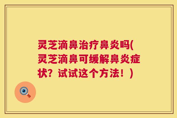 灵芝滴鼻治疗鼻炎吗(灵芝滴鼻可缓解鼻炎症状？试试这个方法！)