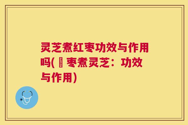 灵芝煮红枣功效与作用吗(紅枣煮灵芝:功效与作用) 灵芝煮红枣功效与作用吗(紅枣煮灵芝:功效与作用)