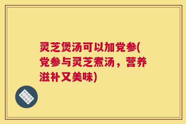 灵芝煲汤可以加党参(党参与灵芝煮汤,营养滋补又美味) 灵芝煲汤可以加党参(党参与灵芝煮汤,营养滋补又美味)