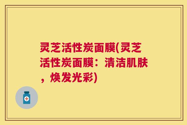 灵芝活性炭面膜(灵芝活性炭面膜:清洁,焕发光彩) 灵芝活性炭面膜(灵芝活性炭面膜:清洁,焕发光彩)