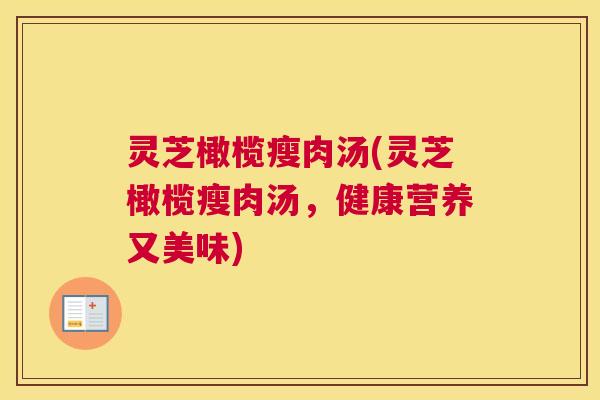 灵芝橄榄瘦肉汤(灵芝橄榄瘦肉汤，健康营养又美味)