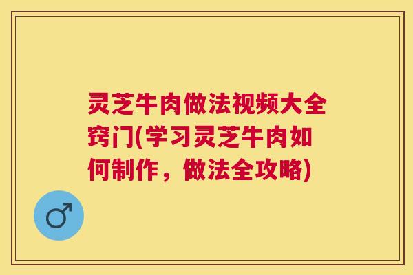 灵芝牛肉做法视频大全窍门(学习灵芝牛肉如何制作，做法全攻略)