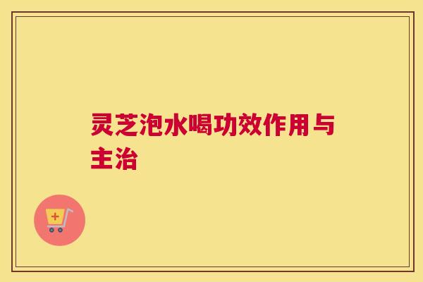 灵芝泡水喝功效作用与主治