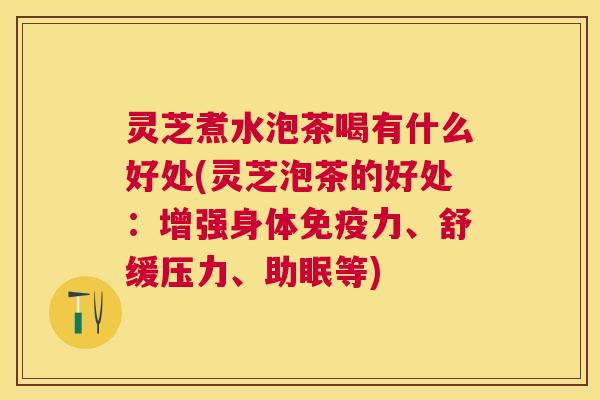灵芝煮水泡茶喝有什么好处(灵芝泡茶的好处：增强身体免疫力、舒缓压力、助眠等)