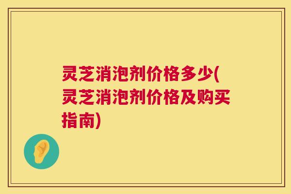 灵芝消泡剂价格多少(灵芝消泡剂价格及购买指南)