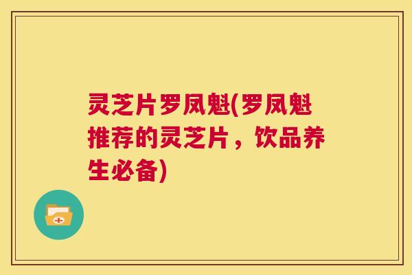 灵芝片罗凤魁(罗凤魁推荐的灵芝片，饮品养生必备)