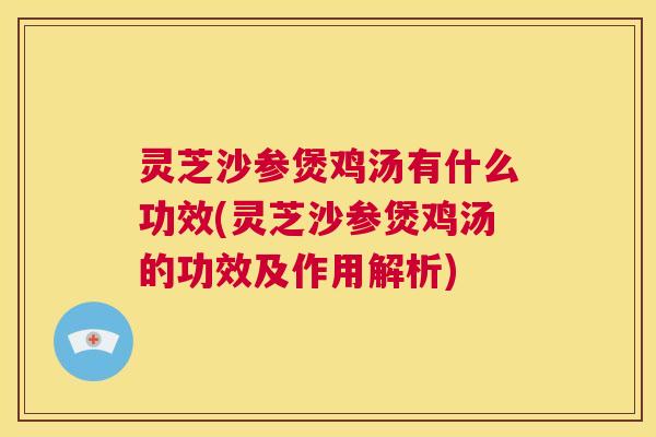 灵芝沙参煲鸡汤有什么功效(灵芝沙参煲鸡汤的功效及作用解析)