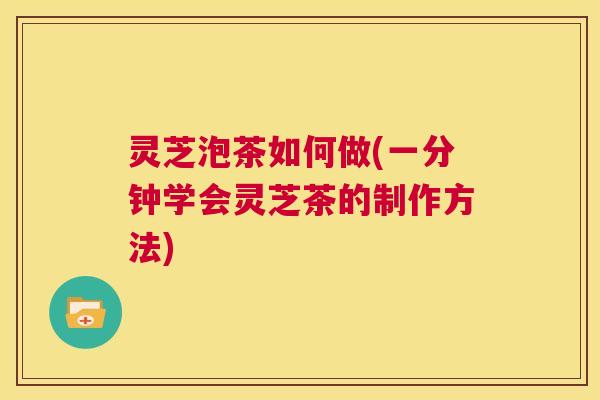 灵芝泡茶如何做(一分钟学会灵芝茶的制作方法) 灵芝泡茶如何做(一分钟学会灵芝茶的制作方法)