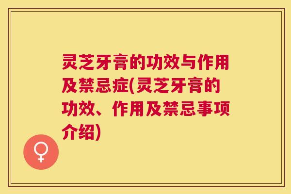 灵芝牙膏的功效与作用及禁忌症(灵芝牙膏的功效、作用及禁忌事项介绍)