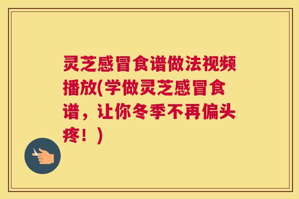 灵芝感冒食谱做法视频播放(学做灵芝感冒食谱，让你冬季不再偏头疼！)