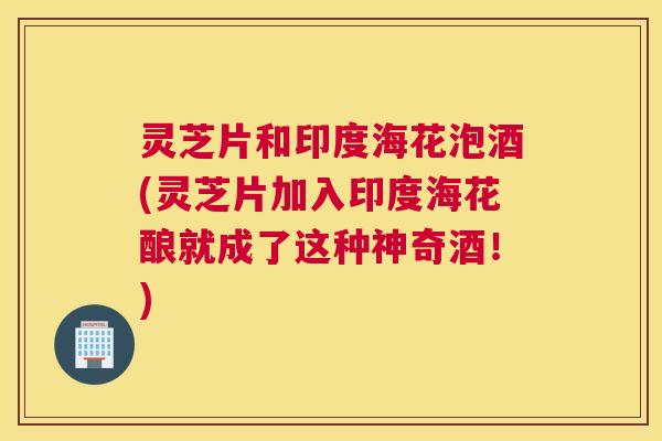 灵芝片和印度海花泡酒(灵芝片加入印度海花酿就成了这种神奇酒！)