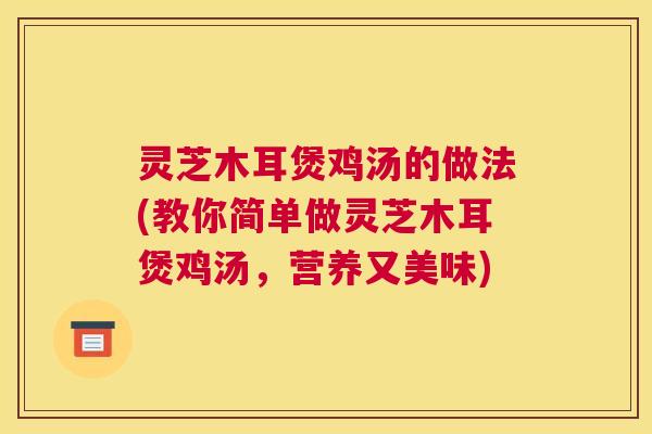 灵芝木耳煲鸡汤的做法(教你简单做灵芝木耳煲鸡汤，营养又美味)