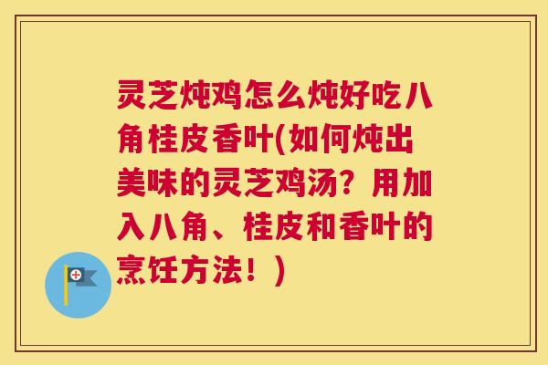 灵芝炖鸡怎么炖好吃八角桂皮香叶(如何炖出美味的灵芝鸡汤?用加入八角、桂皮和香叶的烹饪方法!) 灵芝炖鸡怎么炖好吃八角桂皮香叶(如何炖出美味的灵芝鸡汤?用加入八角、桂皮和香叶的烹饪方法!)