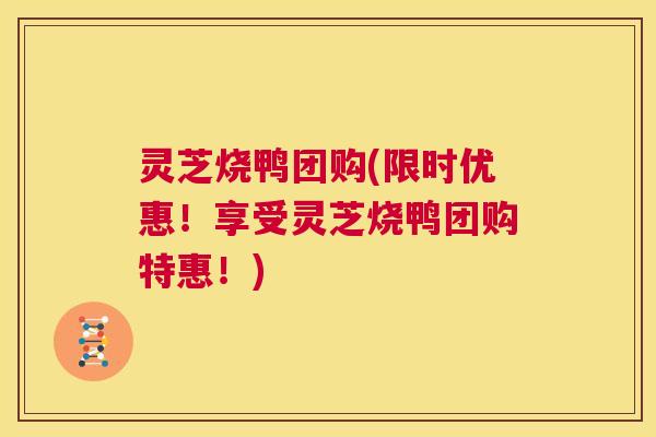 灵芝烧鸭团购(限时优惠！享受灵芝烧鸭团购特惠！)