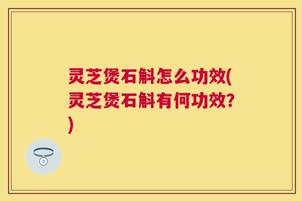灵芝煲石斛怎么功效(灵芝煲石斛有何功效？)