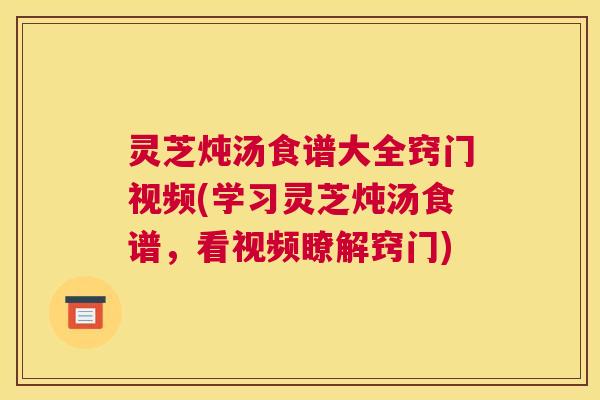 灵芝炖汤食谱大全窍门视频(学习灵芝炖汤食谱，看视频瞭解窍门)