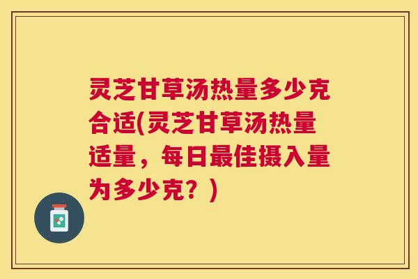 灵芝甘草汤热量多少克合适(灵芝甘草汤热量适量，每日最佳摄入量为多少克？)