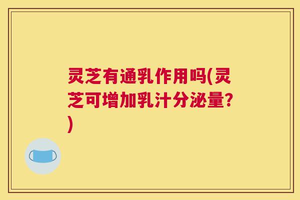 灵芝有通乳作用吗(灵芝可增加乳汁分泌量?) 灵芝有通乳作用吗(灵芝可增加乳汁分泌量?)