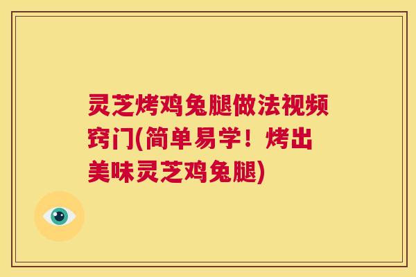灵芝烤鸡兔腿做法视频窍门(简单易学!烤出美味灵芝鸡兔腿) 灵芝烤鸡兔腿做法视频窍门(简单易学!烤出美味灵芝鸡兔腿)