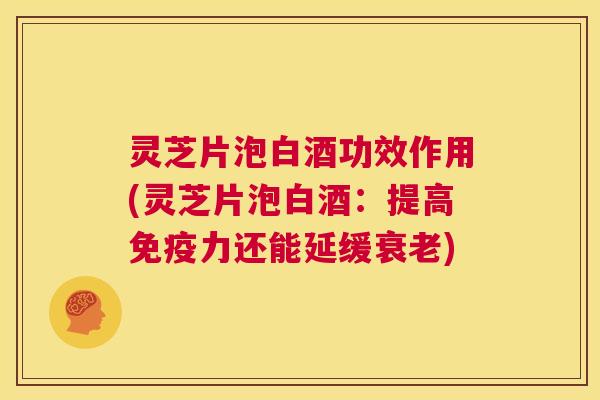 灵芝片泡白酒功效作用(灵芝片泡白酒：提高免疫力还能延缓衰老)
