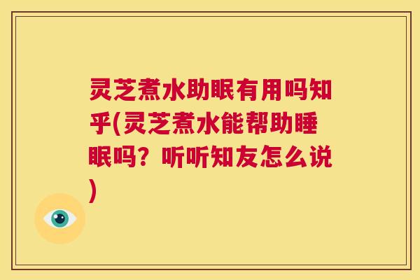 灵芝煮水助眠有用吗知乎(灵芝煮水能帮助睡眠吗？听听知友怎么说)