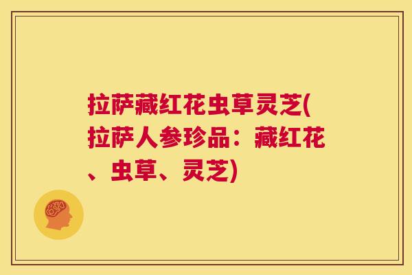拉萨藏红花虫草灵芝(拉萨人参珍品:藏红花、虫草、灵芝) 拉萨藏红花虫草灵芝(拉萨人参珍品:藏红花、虫草、灵芝)
