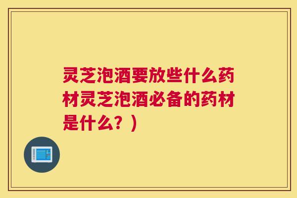 灵芝泡酒要放些什么药材灵芝泡酒必备的药材是什么？)