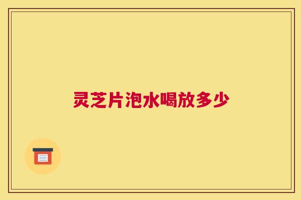 灵芝片泡水喝放多少