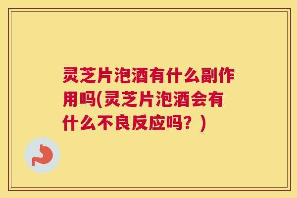 灵芝片泡酒有什么副作用吗(灵芝片泡酒会有什么不良反应吗？)