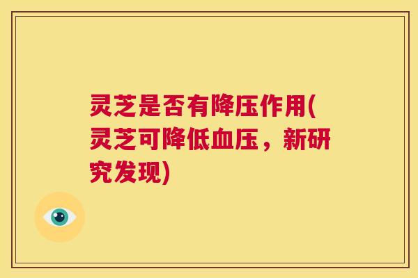 灵芝是否有降压作用(灵芝可降低血压，新研究发现)