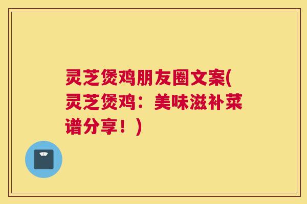 灵芝煲鸡朋友圈文案(灵芝煲鸡：美味滋补菜谱分享！)