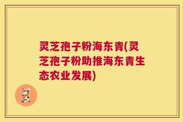 灵芝孢子粉海东青(灵芝孢子粉助推海东青生态农业发展) 灵芝孢子粉海东青(灵芝孢子粉助推海东青生态农业发展)