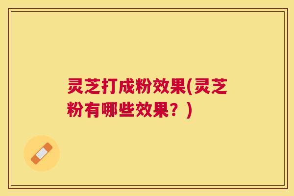 灵芝打成粉效果(灵芝粉有哪些效果？)